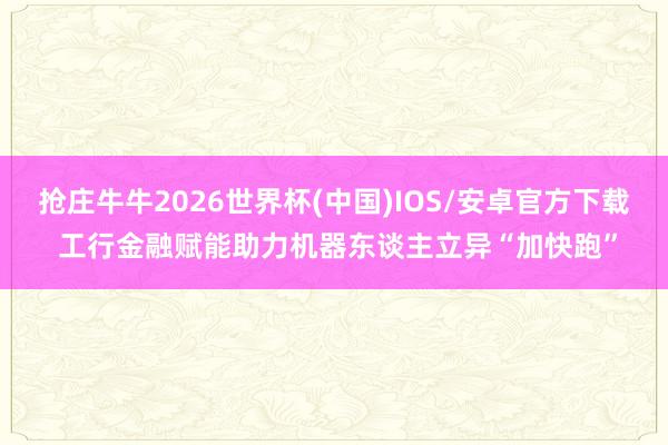 抢庄牛牛2026世界杯(中国)IOS/安卓官方下载 工行金融赋能助力机器东谈主立异“加快跑”