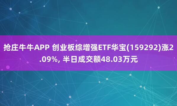 抢庄牛牛APP 创业板综增强ETF华宝(159292)涨2.09%， 半日成交额48.03万元