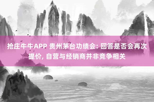 抢庄牛牛APP 贵州茅台功绩会: 回答是否会再次提价， 自营与经销商并非竞争相关