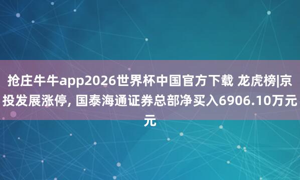 抢庄牛牛app2026世界杯中国官方下载 龙虎榜|京投发展涨停， 国泰海通证券总部净买入6906.10万元