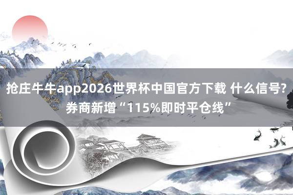 抢庄牛牛app2026世界杯中国官方下载 什么信号? 券商新增“115%即时平仓线”