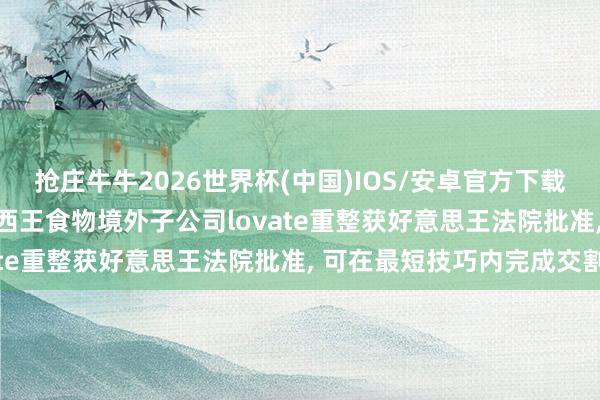 抢庄牛牛2026世界杯(中国)IOS/安卓官方下载 独家|“玉米油第一股”西王食物境外子公司lovate重整获好意思王法院批准， 可在最短技巧内完成交割
