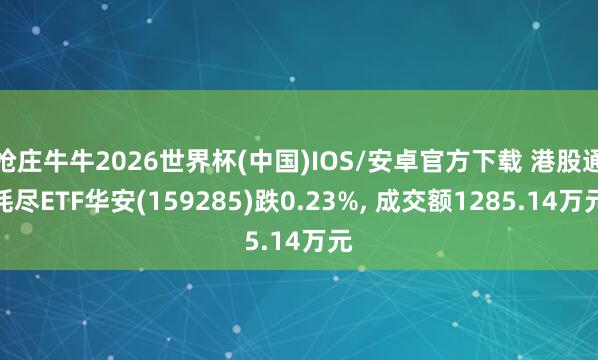 抢庄牛牛2026世界杯(中国)IOS/安卓官方下载 港股通耗尽ETF华安(159285)跌0.23%， 成交额1285.14万元