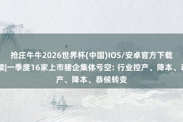 抢庄牛牛2026世界杯(中国)IOS/安卓官方下载 财报解读|一季度16家上市猪企集体亏空: 行业控产、降本、恭候转变