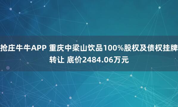 抢庄牛牛APP 重庆中梁山饮品100%股权及债权挂牌转让 底价2484.06万元