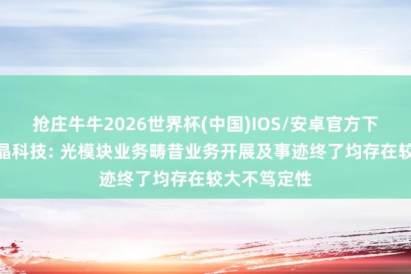 抢庄牛牛2026世界杯(中国)IOS/安卓官方下载 3连板泰晶科技: 光模块业务畴昔业务开展及事迹终了均存在较大不笃定性