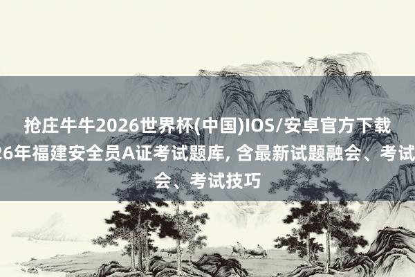 抢庄牛牛2026世界杯(中国)IOS/安卓官方下载 2026年福建安全员A证考试题库， 含最新试题融会、考试技巧