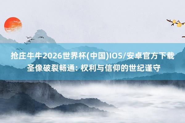 抢庄牛牛2026世界杯(中国)IOS/安卓官方下载 圣像破裂畅通: 权利与信仰的世纪谨守