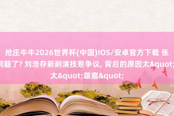 抢庄牛牛2026世界杯(中国)IOS/安卓官方下载 张艺谋目光出问题了? 刘浩存新剧演技惹争议， 背后的原因太"跋扈"