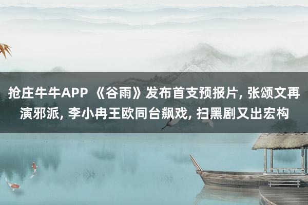 抢庄牛牛APP 《谷雨》发布首支预报片， 张颂文再演邪派， 李小冉王欧同台飙戏， 扫黑剧又出宏构