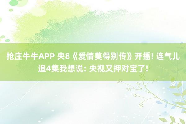 抢庄牛牛APP 央8《爱情莫得别传》开播! 连气儿追4集我想说: 央视又押对宝了!