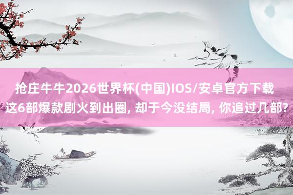 抢庄牛牛2026世界杯(中国)IOS/安卓官方下载 这6部爆款剧火到出圈， 却于今没结局， 你追过几部?