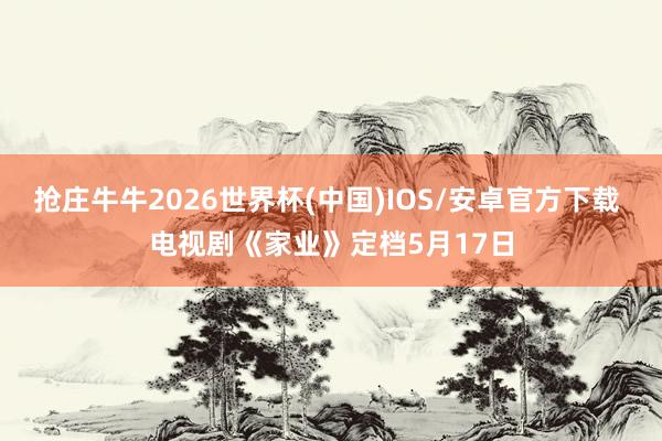 抢庄牛牛2026世界杯(中国)IOS/安卓官方下载 电视剧《家业》定档5月17日