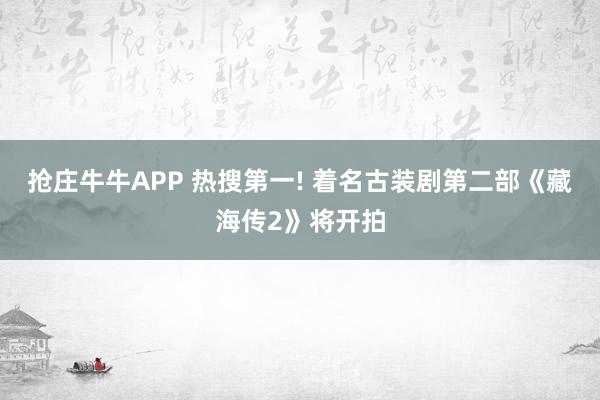 抢庄牛牛APP 热搜第一! 着名古装剧第二部《藏海传2》将开拍