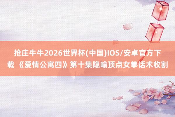 抢庄牛牛2026世界杯(中国)IOS/安卓官方下载 《爱情公寓四》第十集隐喻顶点女拳话术收割