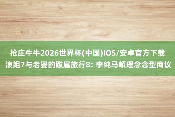 抢庄牛牛2026世界杯(中国)IOS/安卓官方下载 浪姐7与老婆的跋扈旅行8: 李纯马頔理念念型商议