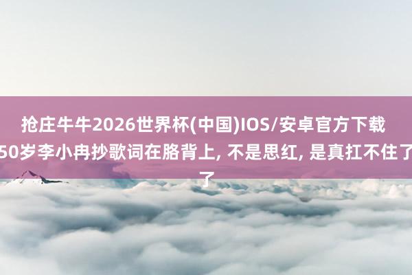 抢庄牛牛2026世界杯(中国)IOS/安卓官方下载 50岁李小冉抄歌词在胳背上， 不是思红， 是真扛不住了