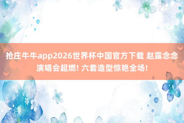 抢庄牛牛app2026世界杯中国官方下载 赵露念念演唱会超燃! 六套造型惊艳全场!