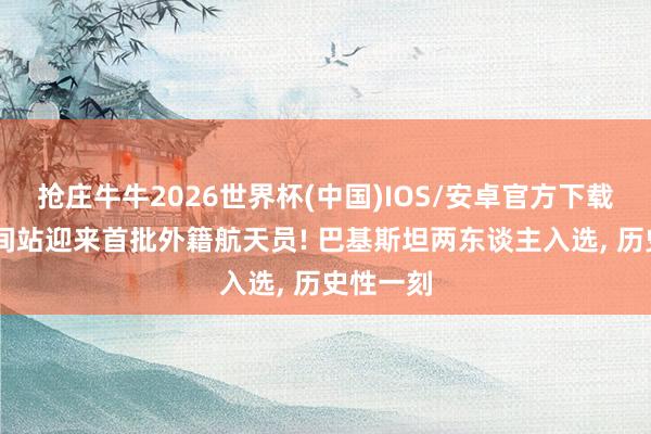 抢庄牛牛2026世界杯(中国)IOS/安卓官方下载 中国空间站迎来首批外籍航天员! 巴基斯坦两东谈主入选， 历史性一刻