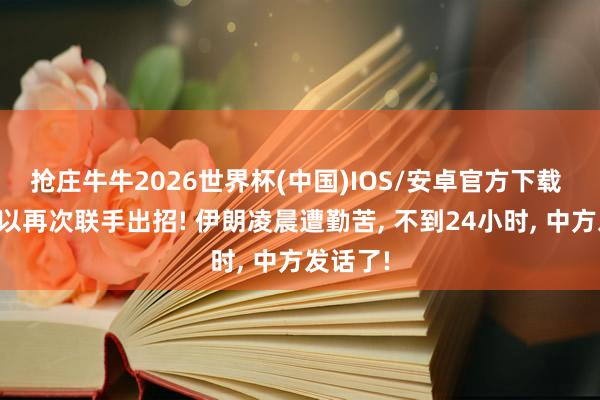 抢庄牛牛2026世界杯(中国)IOS/安卓官方下载 好意思以再次联手出招! 伊朗凌晨遭勤苦， 不到24小时， 中方发话了!