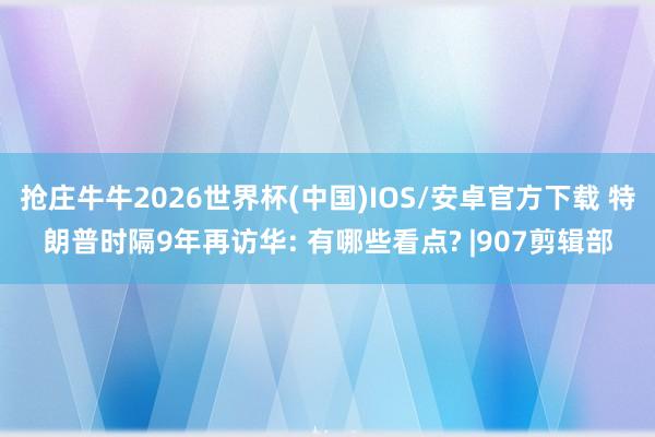 抢庄牛牛2026世界杯(中国)IOS/安卓官方下载 特朗普时隔9年再访华: 有哪些看点? |907剪辑部