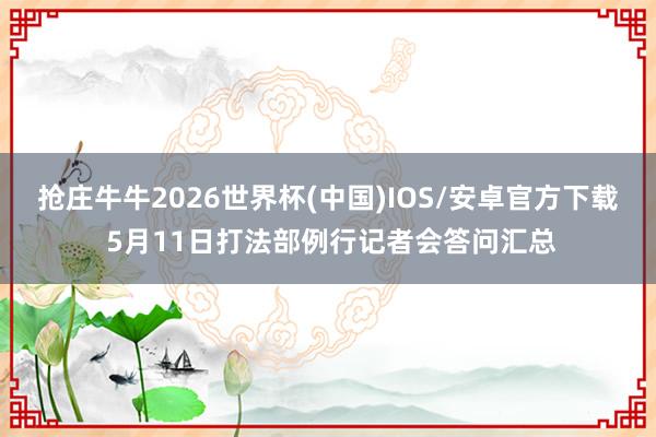 抢庄牛牛2026世界杯(中国)IOS/安卓官方下载 5月11日打法部例行记者会答问汇总