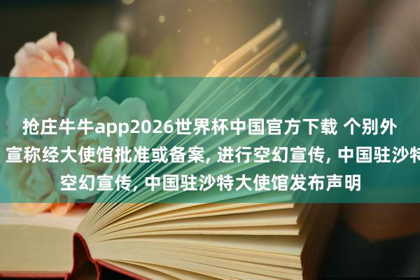 抢庄牛牛app2026世界杯中国官方下载 个别外侨社团自行建造， 宣称经大使馆批准或备案， 进行空幻宣传， 中国驻沙特大使馆发布声明