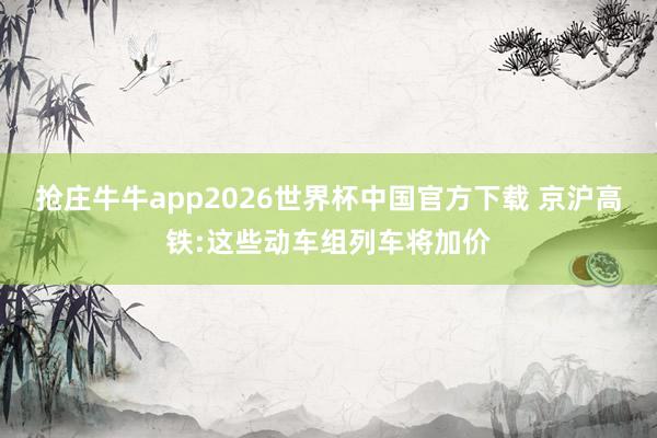 抢庄牛牛app2026世界杯中国官方下载 京沪高铁:这些动车组列车将加价