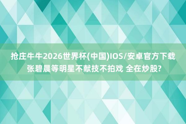 抢庄牛牛2026世界杯(中国)IOS/安卓官方下载 张碧晨等明星不献技不拍戏 全在炒股?
