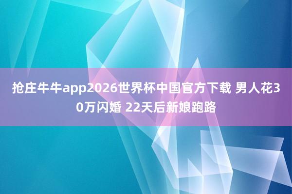 抢庄牛牛app2026世界杯中国官方下载 男人花30万闪婚 22天后新娘跑路