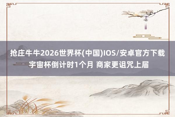 抢庄牛牛2026世界杯(中国)IOS/安卓官方下载 宇宙杯倒计时1个月 商家更诅咒上届