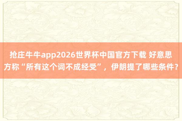 抢庄牛牛app2026世界杯中国官方下载 好意思方称“所有这个词不成经受”，伊朗提了哪些条件？