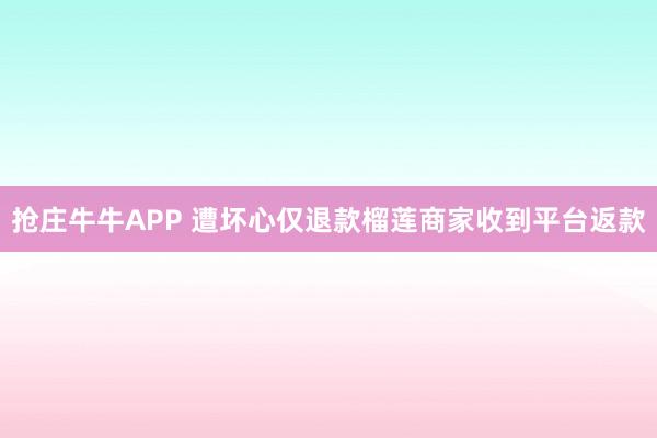 抢庄牛牛APP 遭坏心仅退款榴莲商家收到平台返款