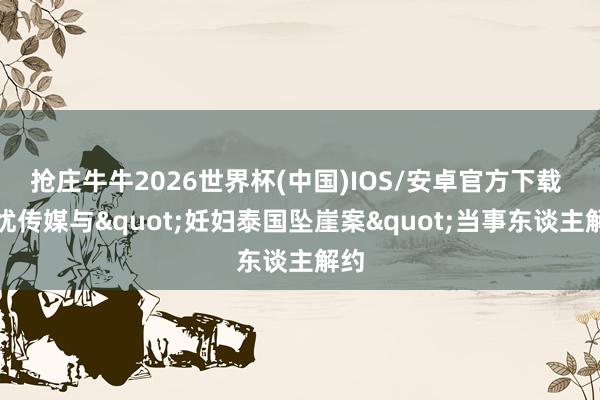 抢庄牛牛2026世界杯(中国)IOS/安卓官方下载 无忧传媒与"妊妇泰国坠崖案"当事东谈主解约