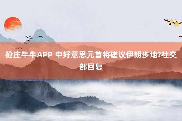 抢庄牛牛APP 中好意思元首将磋议伊朗步地?社交部回复