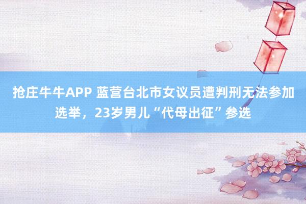 抢庄牛牛APP 蓝营台北市女议员遭判刑无法参加选举，23岁男儿“代母出征”参选
