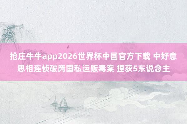 抢庄牛牛app2026世界杯中国官方下载 中好意思相连侦破跨国私运贩毒案 捏获5东说念主