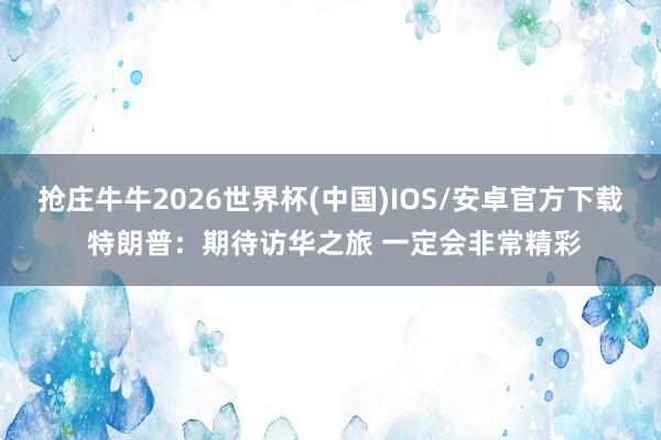 抢庄牛牛2026世界杯(中国)IOS/安卓官方下载 特朗普：期待访华之旅 一定会非常精彩