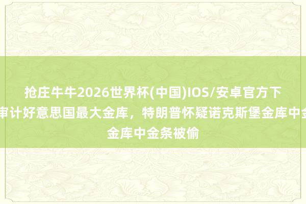抢庄牛牛2026世界杯(中国)IOS/安卓官方下载 重提审计好意思国最大金库，特朗普怀疑诺克斯堡金库中金条被偷