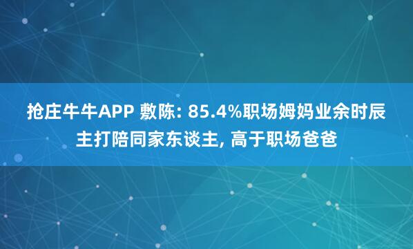 抢庄牛牛APP 敷陈: 85.4%职场姆妈业余时辰主打陪同家东谈主， 高于职场爸爸