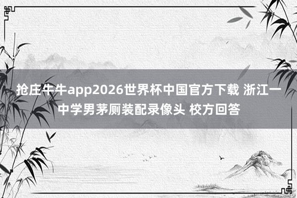 抢庄牛牛app2026世界杯中国官方下载 浙江一中学男茅厕装配录像头 校方回答