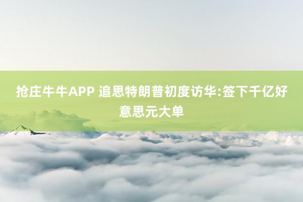 抢庄牛牛APP 追思特朗普初度访华:签下千亿好意思元大单