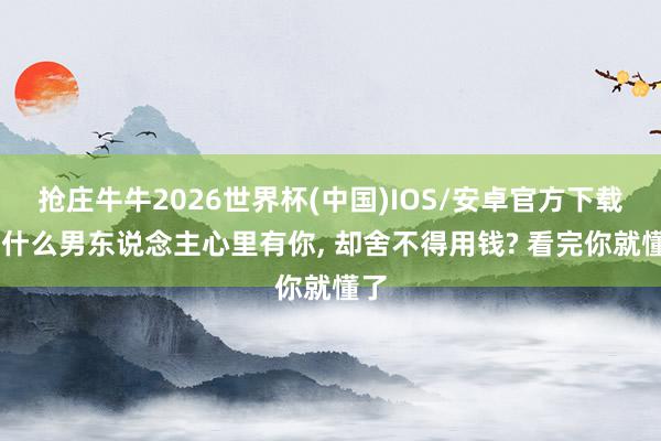 抢庄牛牛2026世界杯(中国)IOS/安卓官方下载 为什么男东说念主心里有你， 却舍不得用钱? 看完你就懂了