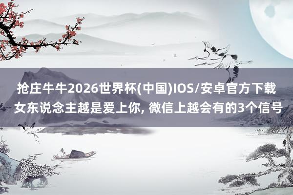 抢庄牛牛2026世界杯(中国)IOS/安卓官方下载 女东说念主越是爱上你， 微信上越会有的3个信号