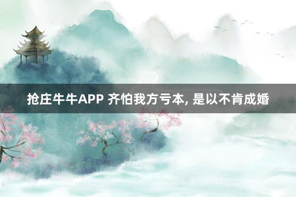 抢庄牛牛APP 齐怕我方亏本， 是以不肯成婚