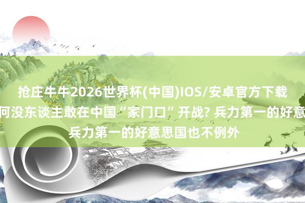 抢庄牛牛2026世界杯(中国)IOS/安卓官方下载 几十年了， 为何没东谈主敢在中国“家门口”开战? 兵力第一的好意思国也不例外