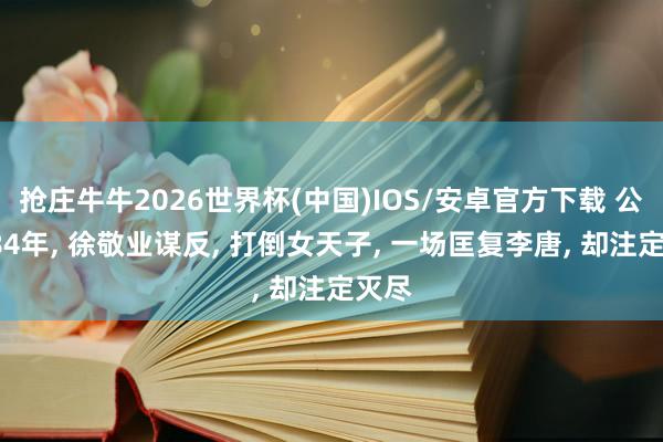 抢庄牛牛2026世界杯(中国)IOS/安卓官方下载 公元684年， 徐敬业谋反， 打倒女天子， 一场匡复李唐， 却注定灭尽