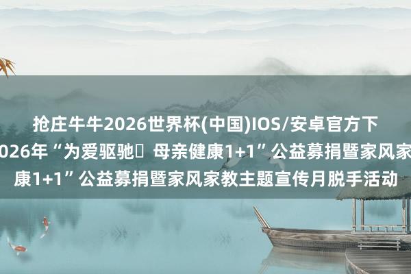 抢庄牛牛2026世界杯(中国)IOS/安卓官方下载 省工商联组团参预2026年“为爱驱驰・母亲健康1+1”公益募捐暨家风家教主题宣传月脱手活动