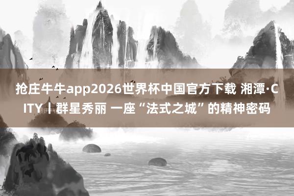 抢庄牛牛app2026世界杯中国官方下载 湘潭·CITY丨群星秀丽 一座“法式之城”的精神密码