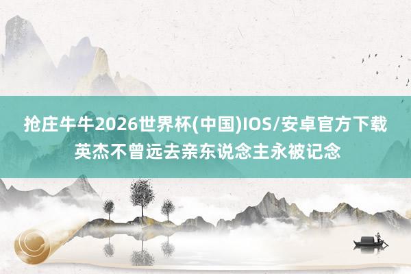 抢庄牛牛2026世界杯(中国)IOS/安卓官方下载 英杰不曾远去亲东说念主永被记念